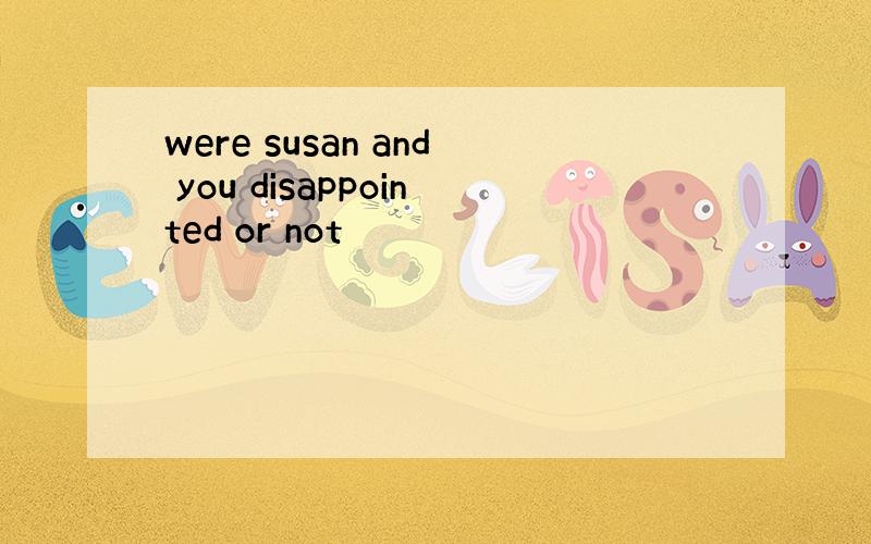 were susan and you disappointed or not