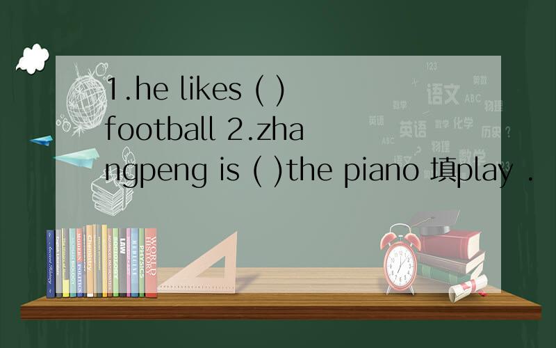 1.he likes ( )football 2.zhangpeng is ( )the piano 填play .