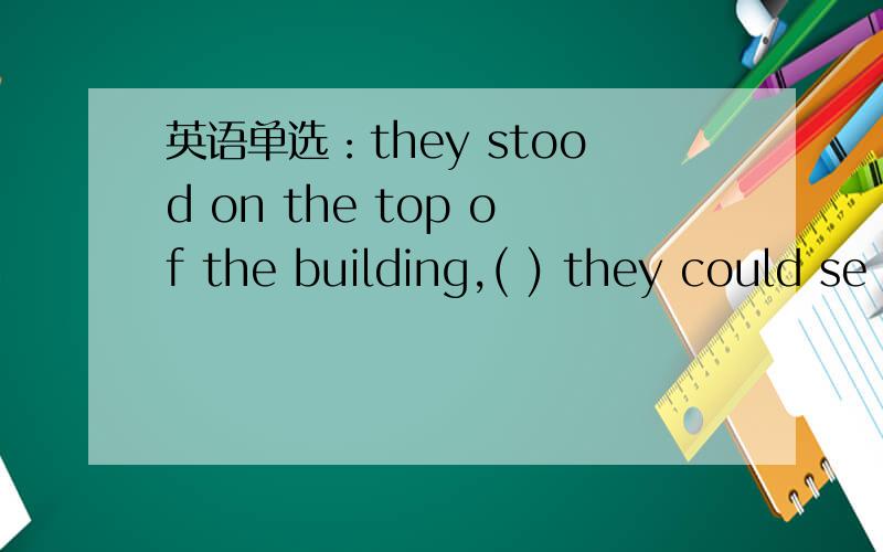 英语单选：they stood on the top of the building,( ) they could se