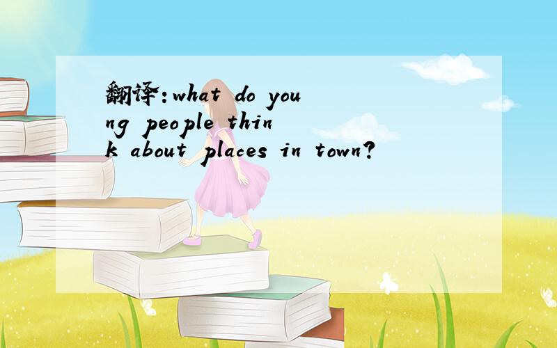 翻译：what do young people think about places in town?