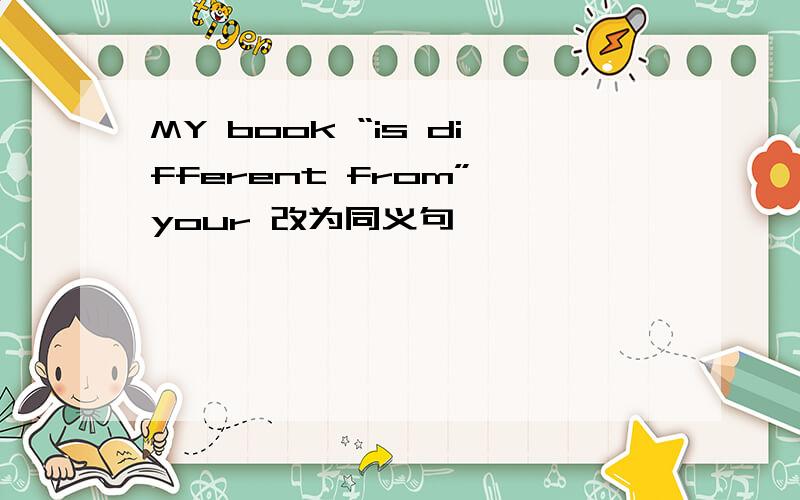 MY book “is different from” your 改为同义句