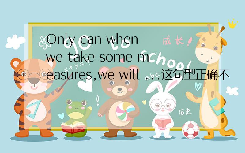 Only can when we take some measures,we will ...这句型正确不