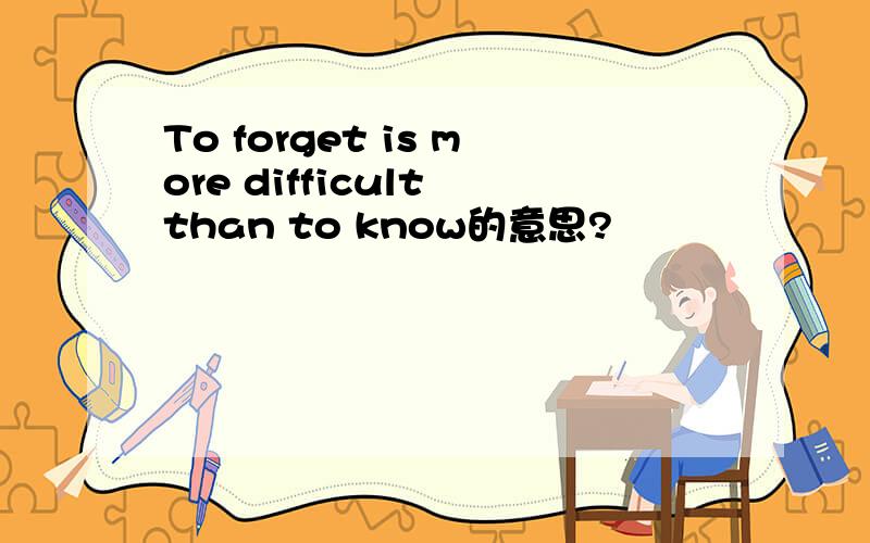 To forget is more difficult than to know的意思?