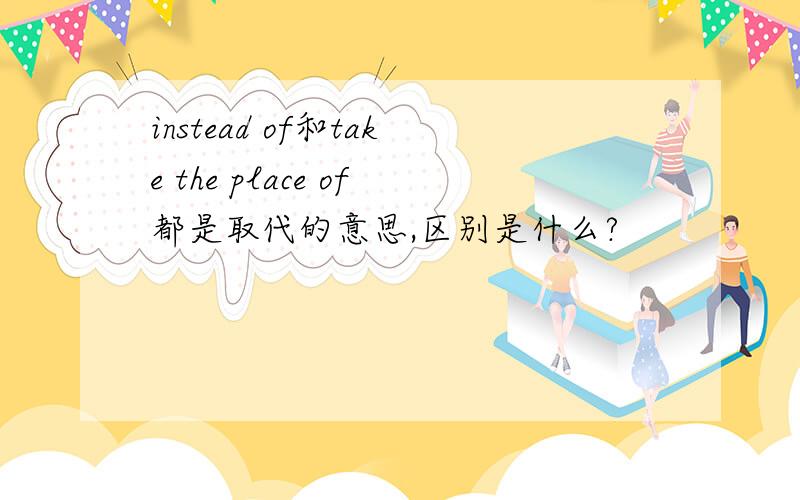 instead of和take the place of都是取代的意思,区别是什么?