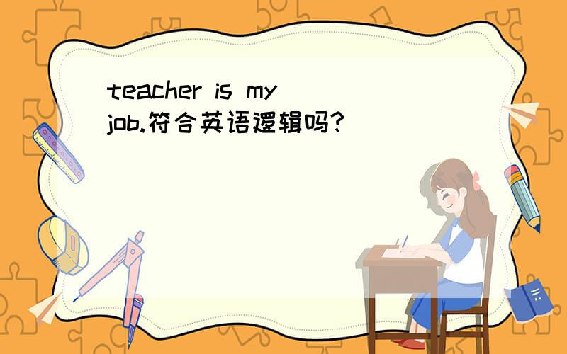 teacher is my job.符合英语逻辑吗?