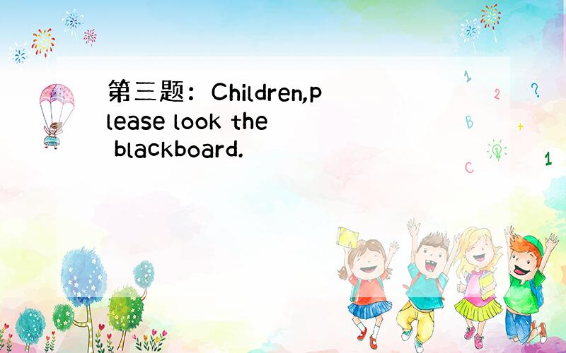 第三题：Children,please look the blackboard.
