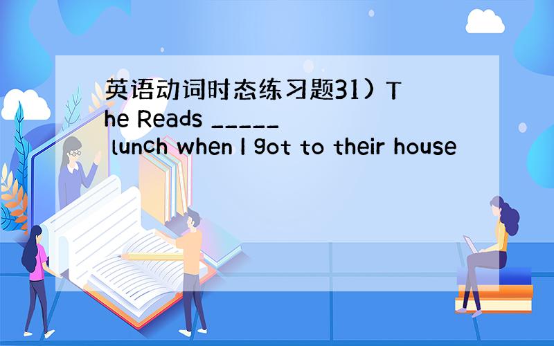英语动词时态练习题31) The Reads _____ lunch when I got to their house