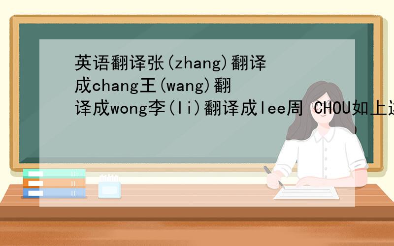 英语翻译张(zhang)翻译成chang王(wang)翻译成wong李(li)翻译成lee周 CHOU如上述例子,怎么翻