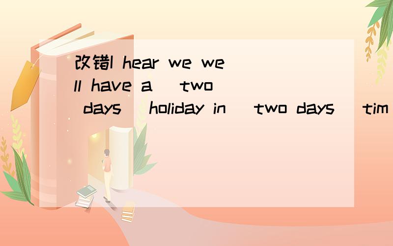 改错I hear we well have a( two days) holiday in( two days )tim