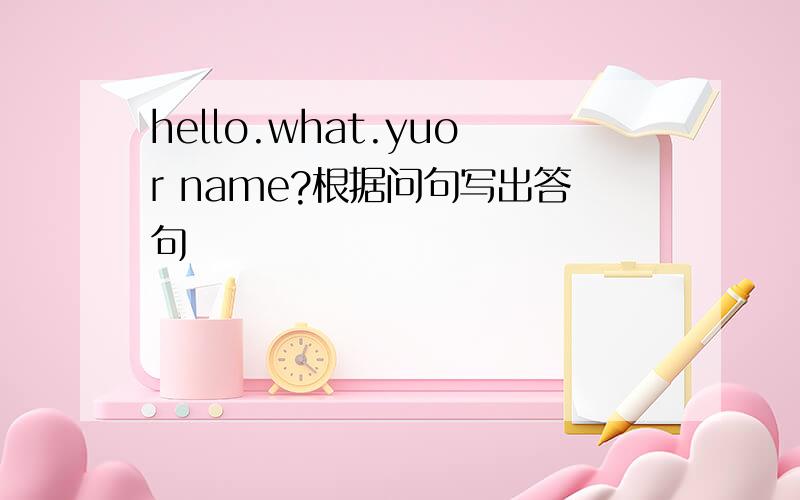 hello.what.yuor name?根据问句写出答句