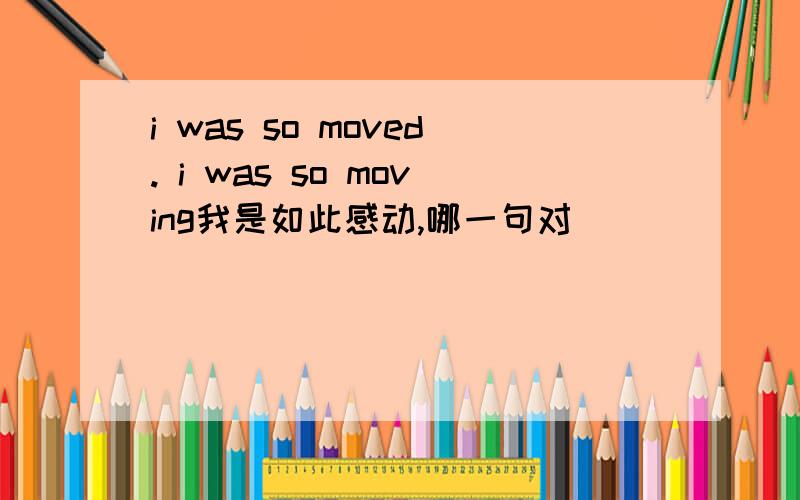 i was so moved. i was so moving我是如此感动,哪一句对