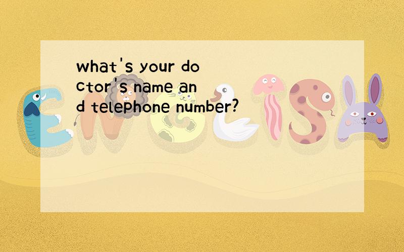 what's your doctor's name and telephone number?