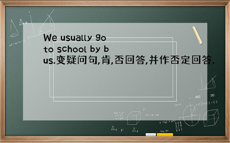 We usually go to school by bus.变疑问句,肯,否回答,并作否定回答.
