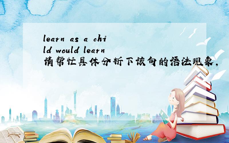 learn as a child would learn请帮忙具体分析下该句的语法现象,