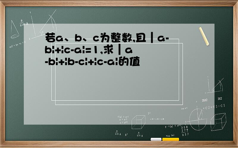 若a、b、c为整数,且｜a-b|+|c-a|=1,求｜a-b|+|b-c|+|c-a|的值