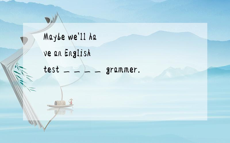 Maybe we'll have an English test ____ grammer.