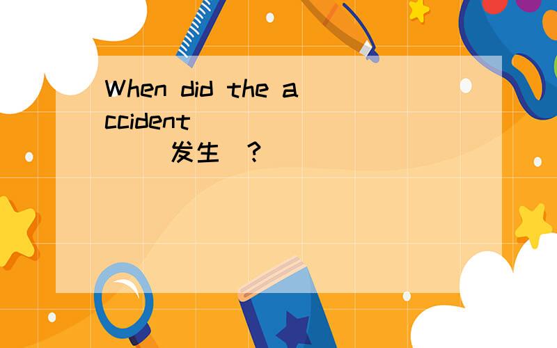 When did the accident ( ) ( ) (发生）?