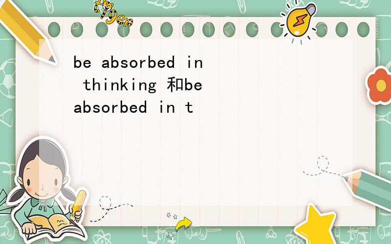 be absorbed in thinking 和be absorbed in t