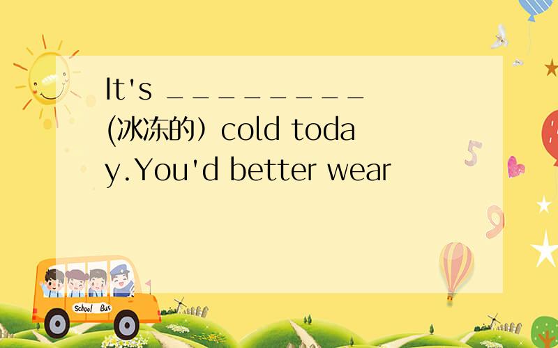 It's ________ (冰冻的）cold today.You'd better wear