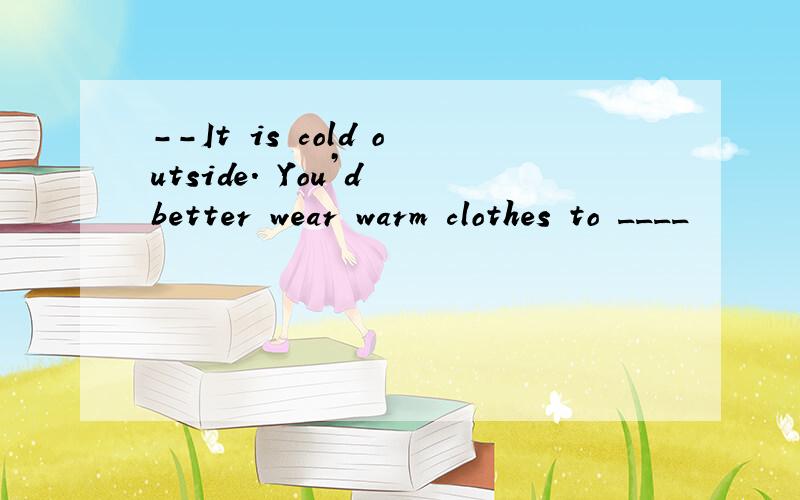 --It is cold outside. You’d better wear warm clothes to ____