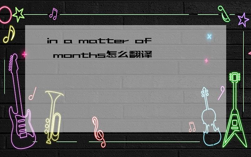in a matter of months怎么翻译
