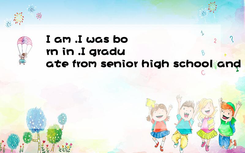 I am .I was born in .I graduate from senior high school and