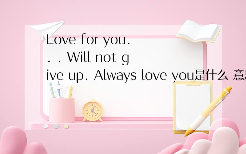 Love for you. . . Will not give up. Always love you是什么 意思