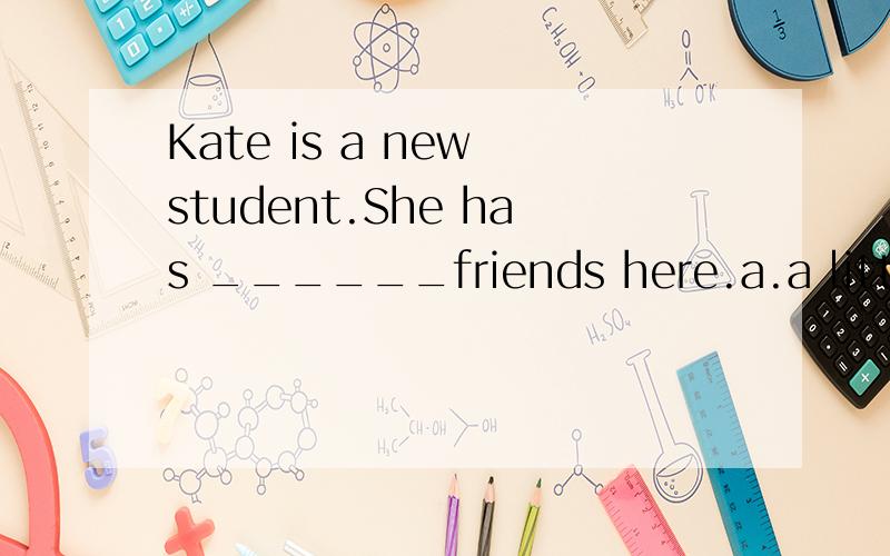 Kate is a new student.She has ______friends here.a.a little