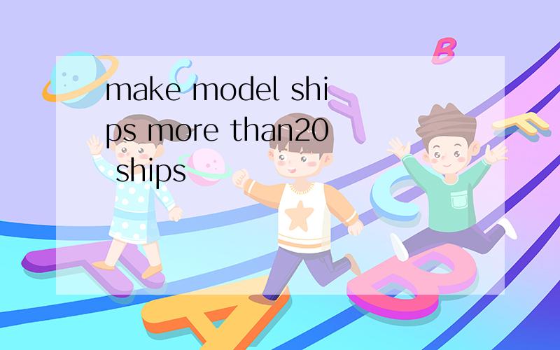 make model ships more than20 ships