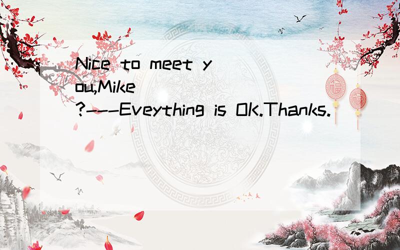 Nice to meet you,Mike_______?---Eveything is OK.Thanks.