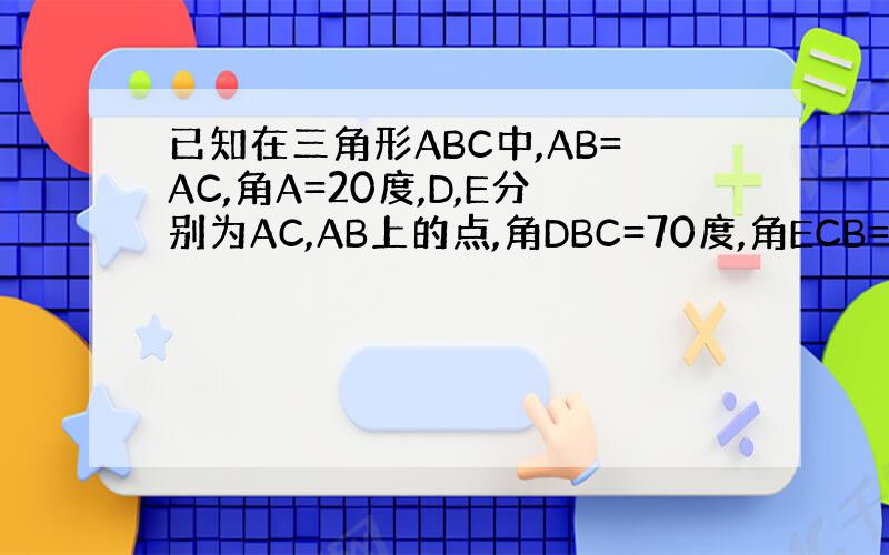已知在三角形ABC中,AB=AC,角A=20度,D,E分别为AC,AB上的点,角DBC=70度,角ECB=60度,求角B