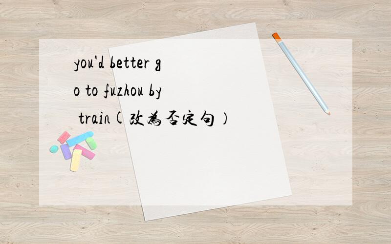 you'd better go to fuzhou by train(改为否定句）