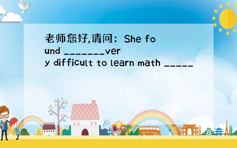 老师您好,请问：She found _______very difficult to learn math _____