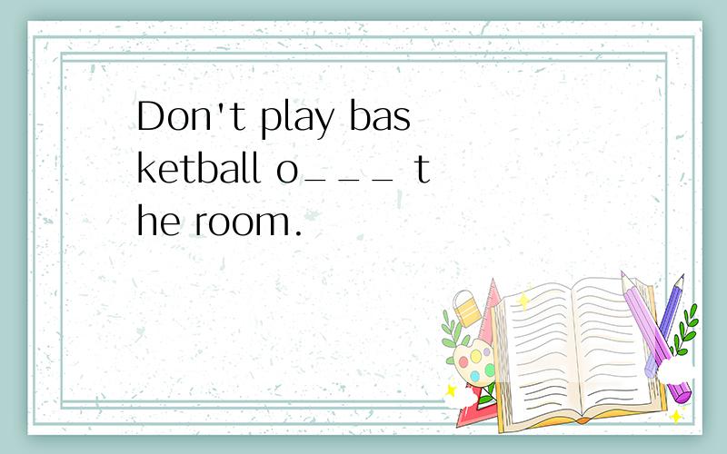 Don't play basketball o___ the room.