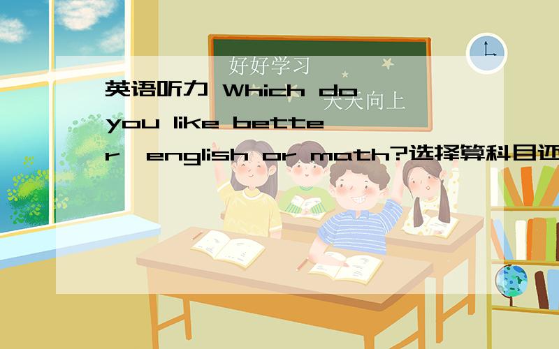 英语听力 Which do you like better,english or math?选择算科目还是算兴趣