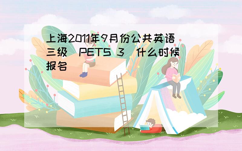 上海2011年9月份公共英语三级（PETS 3）什么时候报名