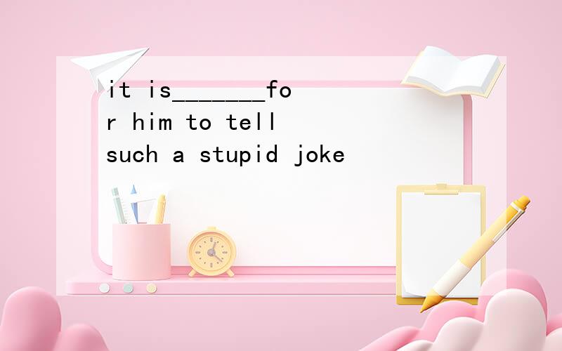 it is_______for him to tell such a stupid joke