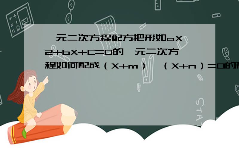 一元二次方程配方把形如aX^2+bX+C=0的一元二次方程如何配成（X+m）×（X+n）=0的形式?初中没学会……