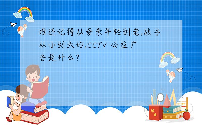 谁还记得从母亲年轻到老,孩子从小到大的,CCTV 公益广告是什么?