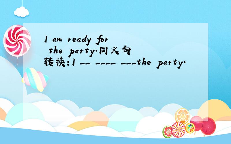 I am ready for the party.同义句转换:I __ ____ ___the party.
