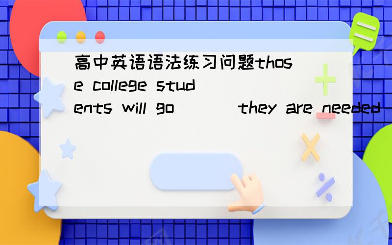 高中英语语法练习问题those college students will go ___they are needed