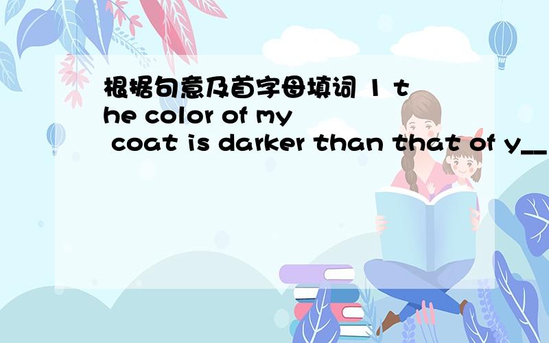 根据句意及首字母填词 1 the color of my coat is darker than that of y__