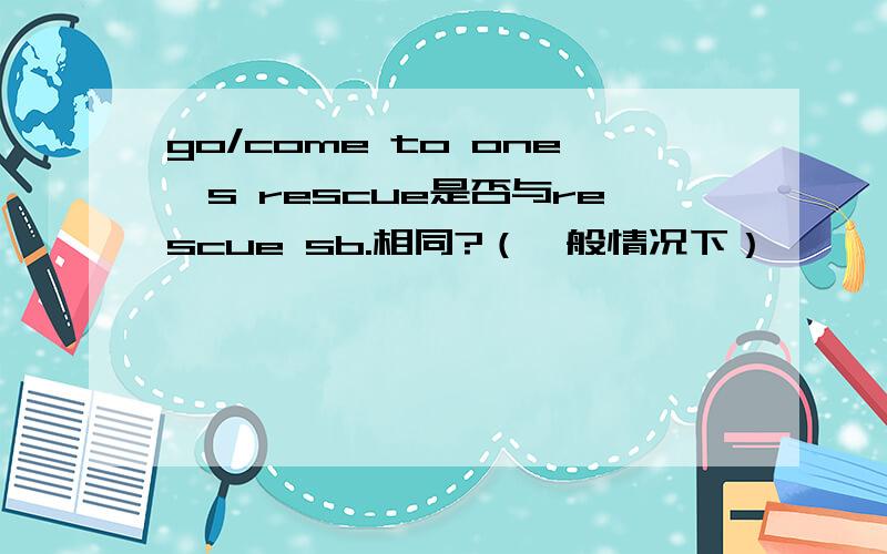 go/come to one's rescue是否与rescue sb.相同?（一般情况下）