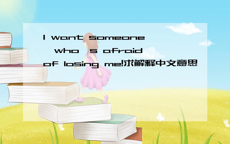 I want someone,who's afraid of losing me!求解释中文意思…
