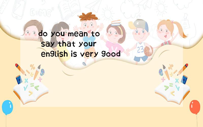 do you mean to say that your english is very good