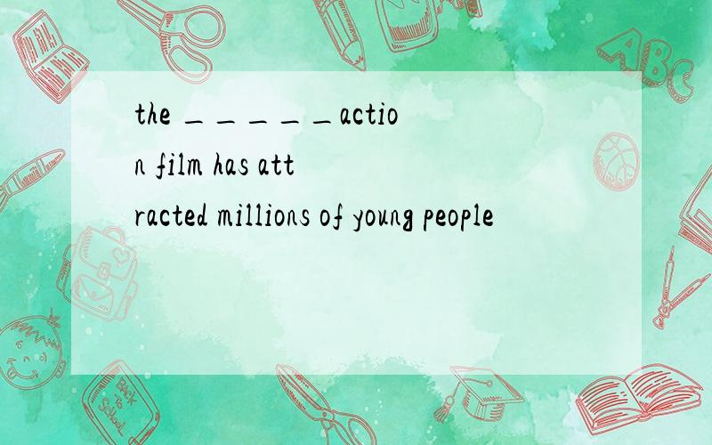 the _____action film has attracted millions of young people