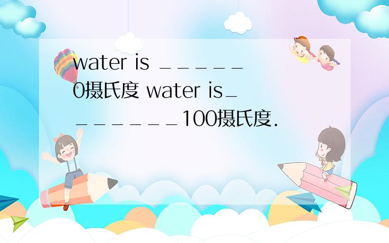 water is _____0摄氏度 water is_______100摄氏度.