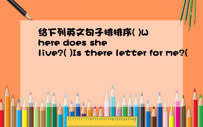 给下列英文句子排排序( )Where does she live?( )Is there letter for me?(