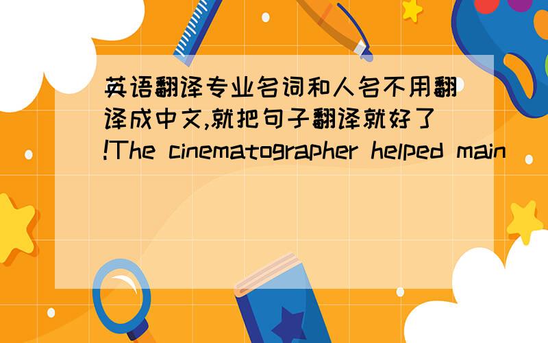 英语翻译专业名词和人名不用翻译成中文,就把句子翻译就好了!The cinematographer helped main