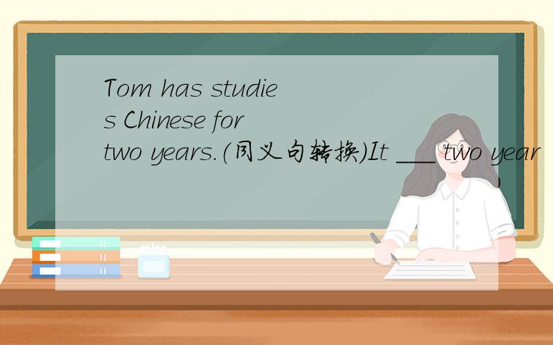Tom has studies Chinese for two years.（同义句转换）It ___ two year